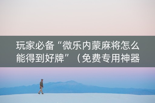 玩家必备“微乐内蒙麻将怎么能得到好牌”（免费专用神器)