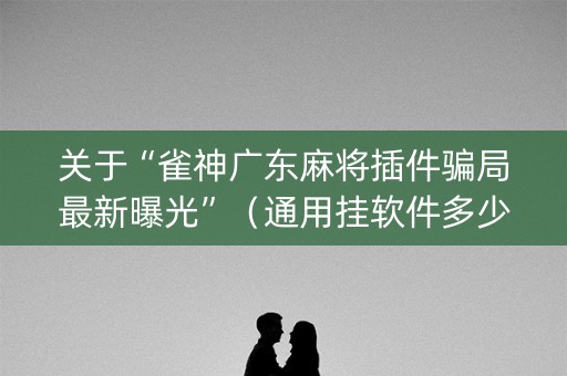 关于“雀神广东麻将插件骗局最新曝光”（通用挂软件多少钱)