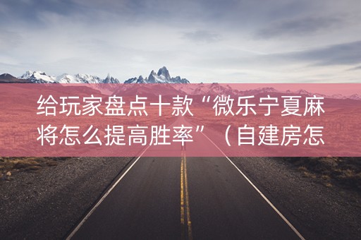 给玩家盘点十款“微乐宁夏麻将怎么提高胜率”（自建房怎么拿好牌)
