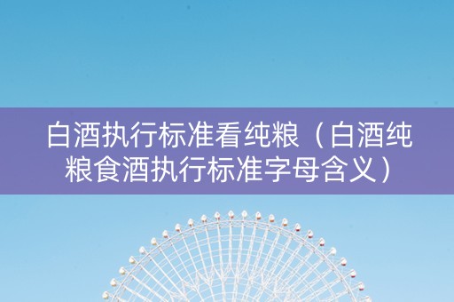 白酒执行标准看纯粮（白酒纯粮食酒执行标准字母含义）