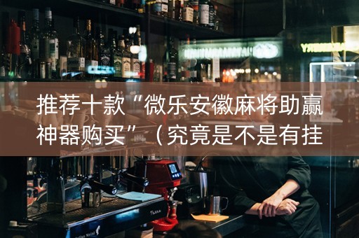 推荐十款“微乐安徽麻将助赢神器购买”（究竟是不是有挂)