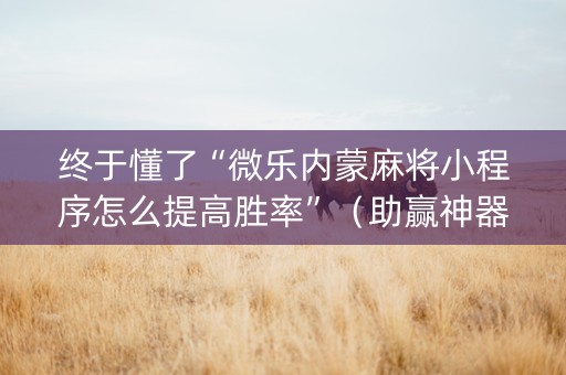 终于懂了“微乐内蒙麻将小程序怎么提高胜率”（助赢神器)