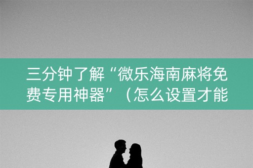 三分钟了解“微乐海南麻将免费专用神器”（怎么设置才能赢)