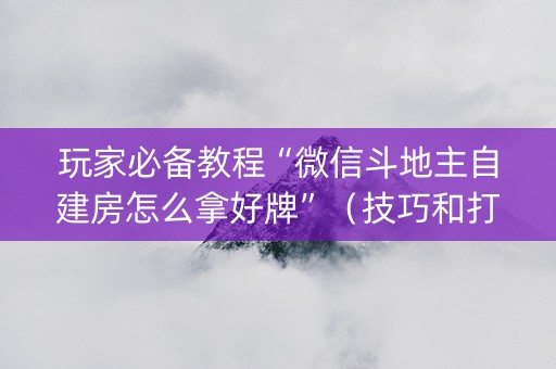 玩家必备教程“微信斗地主自建房怎么拿好牌”（技巧和打好牌方法)