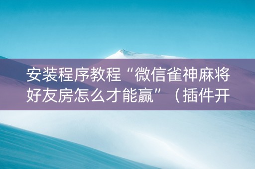 安装程序教程“微信雀神麻将好友房怎么才能赢”（插件开挂免费AI)