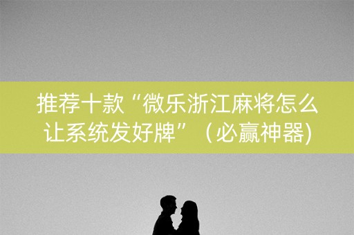 推荐十款“微乐浙江麻将怎么让系统发好牌”（必赢神器)