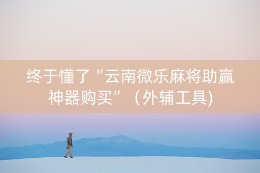 终于懂了“云南微乐麻将助赢神器购买”（外辅工具)