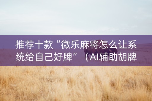 推荐十款“微乐麻将怎么让系统给自己好牌”（AI辅助胡牌规则)