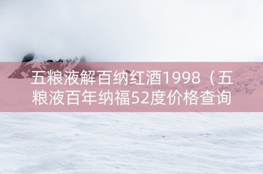 五粮液解百纳红酒1998（五粮液百年纳福52度价格查询）