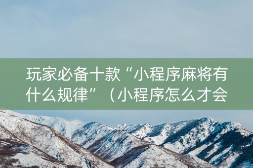 玩家必备十款“小程序麻将有什么规律”（小程序怎么才会赢)