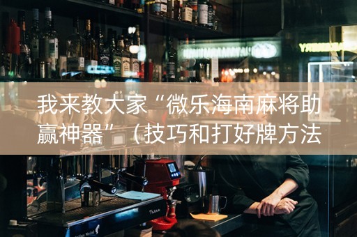 我来教大家“微乐海南麻将助赢神器”（技巧和打好牌方法)