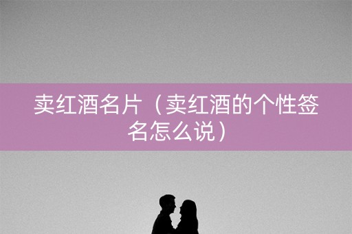 卖红酒名片（卖红酒的个性签名怎么说）