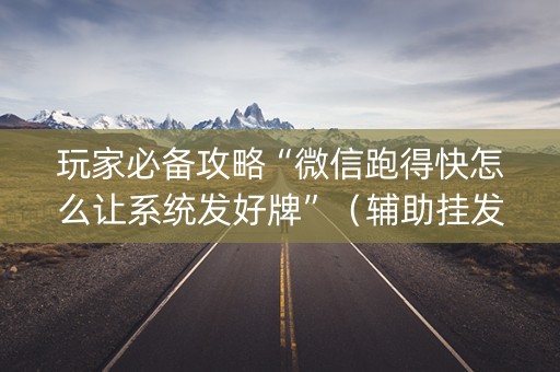 玩家必备攻略“微信跑得快怎么让系统发好牌”（辅助挂发牌规律)