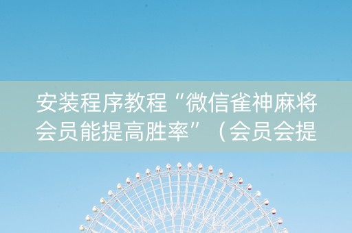 安装程序教程“微信雀神麻将会员能提高胜率”（会员会提高胜率吗)