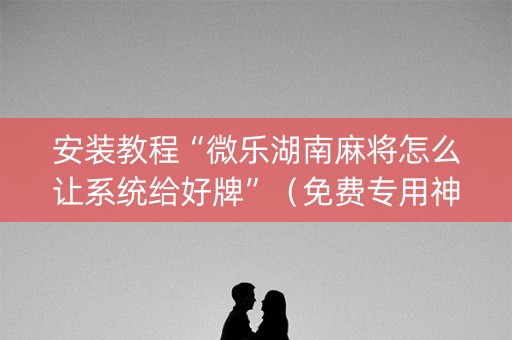 安装教程“微乐湖南麻将怎么让系统给好牌”（免费专用神器)