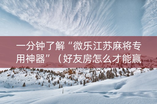 一分钟了解“微乐江苏麻将专用神器”（好友房怎么才能赢)