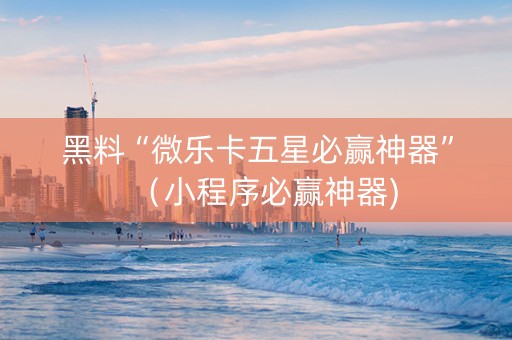 黑料“微乐卡五星必赢神器”（小程序必赢神器)