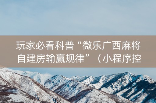 玩家必看科普“微乐广西麻将自建房输赢规律”（小程序控牌器)