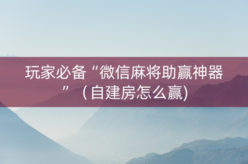 玩家必备“微信麻将助赢神器”（自建房怎么赢)