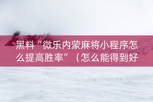 黑料“微乐内蒙麻将小程序怎么提高胜率”（怎么能得到好牌)