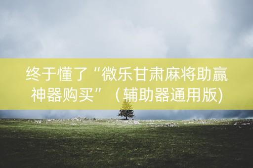 终于懂了“微乐甘肃麻将助赢神器购买”（辅助器通用版)