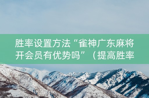 胜率设置方法“雀神广东麻将开会员有优势吗”（提高胜率软件)