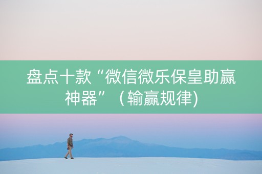 盘点十款“微信微乐保皇助赢神器”（输赢规律)