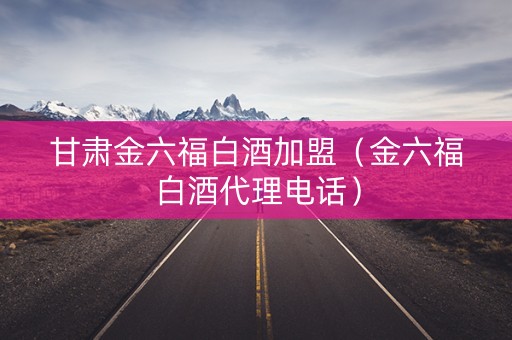 甘肃金六福白酒加盟（金六福白酒代理电话）