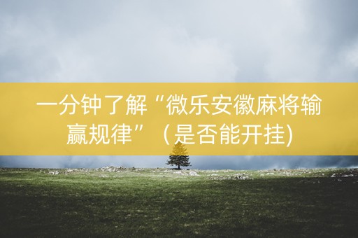 一分钟了解“微乐安徽麻将输赢规律”（是否能开挂)