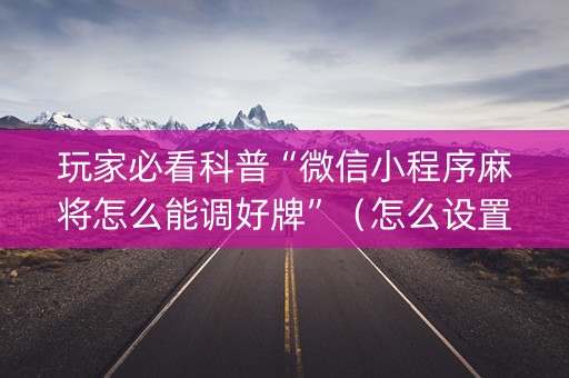 玩家必看科普“微信小程序麻将怎么能调好牌”（怎么设置才能赢)