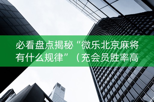 必看盘点揭秘“微乐北京麻将有什么规律”（充会员胜率高)