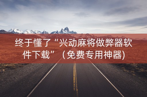 终于懂了“兴动麻将做弊器软件下载”（免费专用神器)