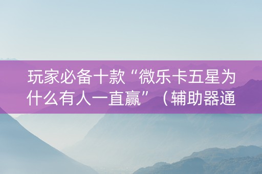 玩家必备十款“微乐卡五星为什么有人一直赢”（辅助器通用版)
