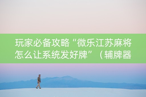 玩家必备攻略“微乐江苏麻将怎么让系统发好牌”（辅牌器插件购买)