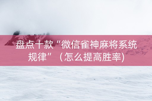 盘点十款“微信雀神麻将系统规律”（怎么提高胜率)
