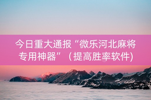 今日重大通报“微乐河北麻将专用神器”（提高胜率软件)