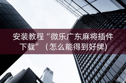 安装教程“微乐广东麻将插件下载”（怎么能得到好牌)