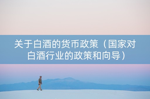 关于白酒的货币政策（国家对白酒行业的政策和向导）