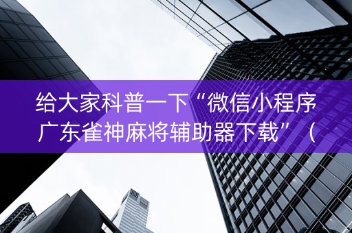 给大家科普一下“微信小程序广东雀神麻将辅助器下载”（开挂辅助插件)