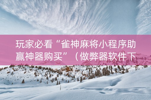 玩家必看“雀神麻将小程序助赢神器购买”（做弊器软件下载)