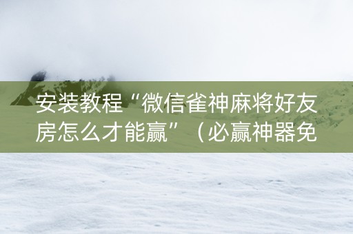 安装教程“微信雀神麻将好友房怎么才能赢”（必赢神器免费安装)