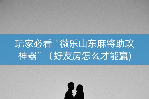 玩家必看“微乐山东麻将助攻神器”（好友房怎么才能赢)