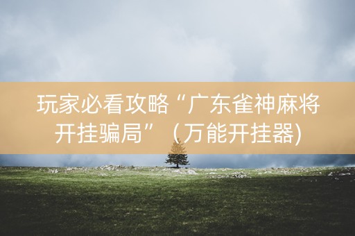 玩家必看攻略“广东雀神麻将开挂骗局”（万能开挂器)