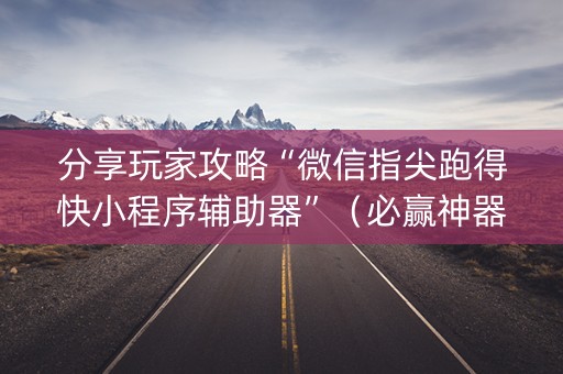 分享玩家攻略“微信指尖跑得快小程序辅助器”（必赢神器免费安装)