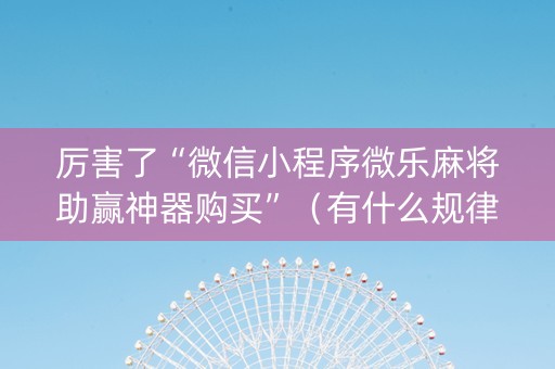 厉害了“微信小程序微乐麻将助赢神器购买”（有什么规律)