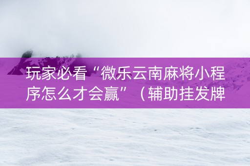 玩家必看“微乐云南麻将小程序怎么才会赢”（辅助挂发牌规律)
