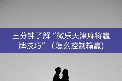 三分钟了解“微乐天津麻将赢牌技巧”（怎么控制输赢)