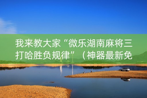 我来教大家“微乐湖南麻将三打哈胜负规律”（神器最新免费)