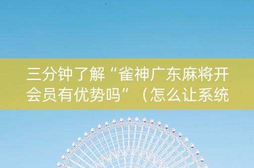 三分钟了解“雀神广东麻将开会员有优势吗”（怎么让系统给自己好牌)