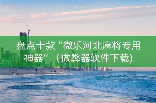盘点十款“微乐河北麻将专用神器”（做弊器软件下载)